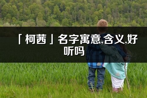 「柯茜」名字寓意,含義,好聽嗎_柯茜名字分析打分