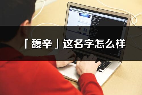 「馥辛」這名字怎么樣_馥辛的名字解釋
