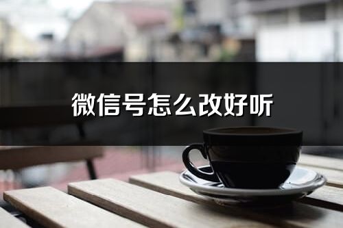 微信號(hào)怎么改好聽(優(yōu)選372個(gè))
