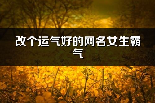 改個運氣好的網名女生霸氣(優選235個)