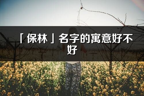 「保林」名字的寓意好不好_保林含義分析