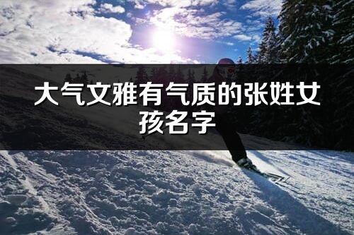 大氣文雅有氣質(zhì)的張姓女孩名字
