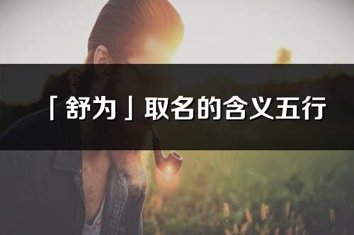 「舒為」取名的含義五行_舒為名字寓意解釋