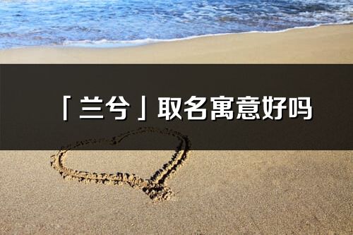 「蘭兮」取名寓意好嗎_蘭兮名字含義及五行