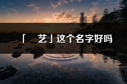 「玥藝」這個(gè)名字好嗎_玥藝名字寓意,含義