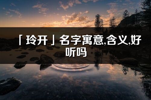 「玲開」名字寓意,含義,好聽嗎_玲開名字分析打分