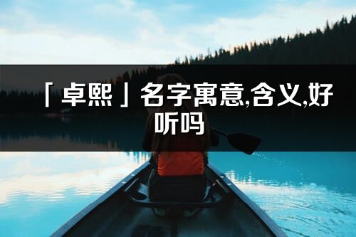「卓熙」名字寓意,含義,好聽嗎_卓熙名字分析打分