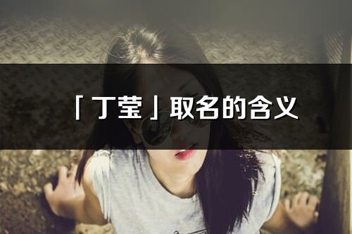「丁瑩」取名的含義_丁瑩名字寓意解釋