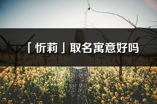 「忻莉」取名寓意好嗎_忻莉名字含義及五行