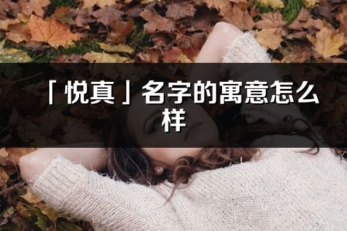 「悅真」名字的寓意怎么樣_悅真的出處