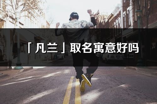 「凡蘭」取名寓意好嗎_凡蘭名字含義及五行