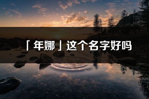 「年娜」這個名字好嗎_年娜名字寓意,含義