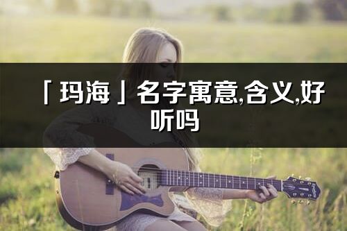 「瑪?！姑衷⒁?含義,好聽嗎_瑪海名字分析打分