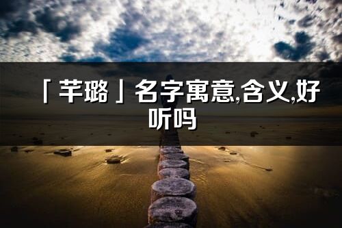 「芊璐」名字寓意,含義,好聽嗎_芊璐名字分析打分