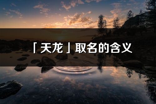 「天龍」取名的含義_天龍名字寓意解釋