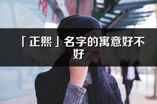 「正熙」名字的寓意好不好_正熙含義分析