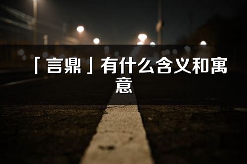 「言鼎」有什么含義和寓意_言鼎名字的出處與意思