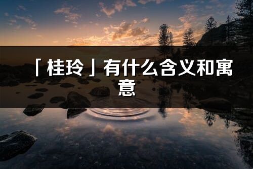 「桂玲」有什么含義和寓意_桂玲名字的出處與意思