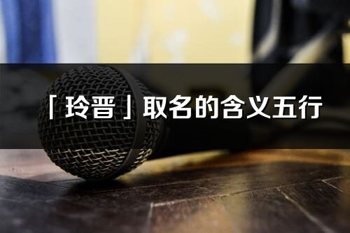 「玲晉」取名的含義五行_玲晉名字寓意解釋