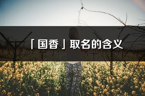 「國香」取名的含義_國香名字寓意解釋