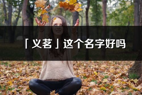 「義茗」這個(gè)名字好嗎_義茗名字寓意,含義