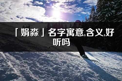「娟淼」名字寓意,含義,好聽嗎_娟淼名字分析打分