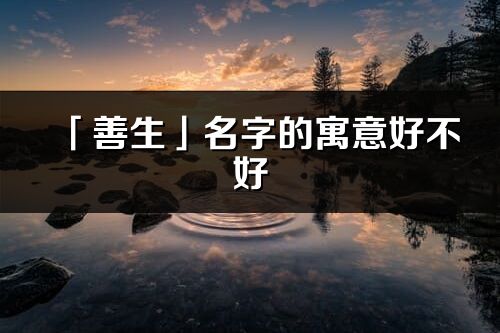 「善生」名字的寓意好不好_善生含義分析