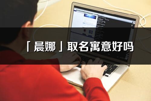 「晨娜」取名寓意好嗎_晨娜名字含義及五行