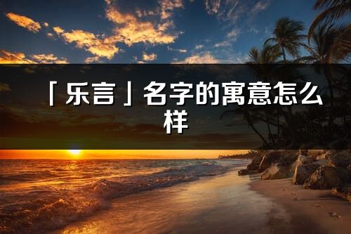 「樂言」名字的寓意怎么樣_樂言的出處