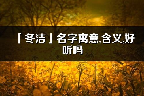 「冬潔」名字寓意,含義,好聽嗎_冬潔名字分析打分