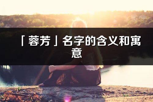 「蓉芳」名字的含義和寓意_蓉芳的出處與意思解釋
