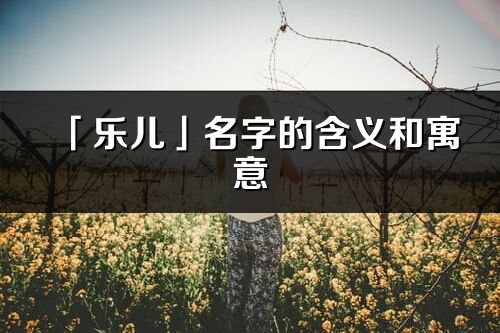 「樂兒」名字的含義和寓意_樂兒的出處與意思解釋