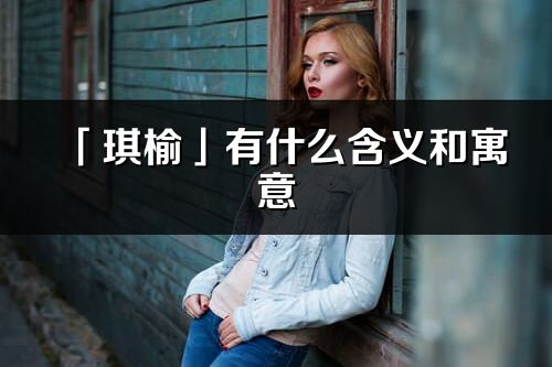 「琪榆」有什么含義和寓意_琪榆名字的出處與意思