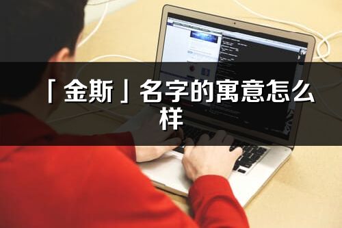 「金斯」名字的寓意怎么樣_金斯的出處