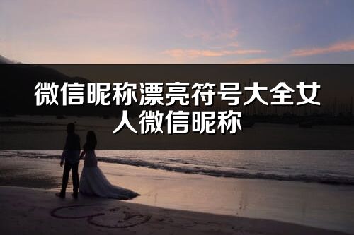 微信昵稱漂亮符號大全女人微信昵稱(精選68個)