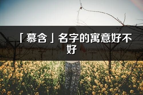 「慕含」名字的寓意好不好_慕含含義分析