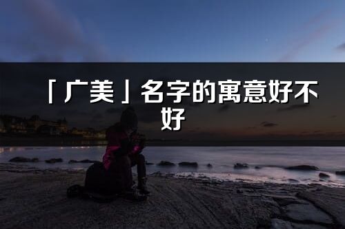 「廣美」名字的寓意好不好_廣美含義分析