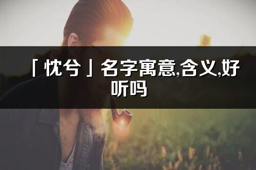 「忱兮」名字寓意,含義,好聽嗎_忱兮名字分析打分