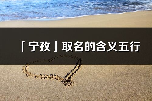 「寧孜」取名的含義五行_寧孜名字寓意解釋