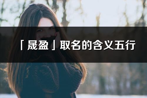 「晟盈」取名的含義五行_晟盈名字寓意解釋