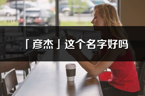 「彥杰」這個名字好嗎_彥杰名字寓意,含義