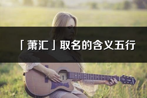 「蕭匯」取名的含義五行_蕭匯名字寓意解釋