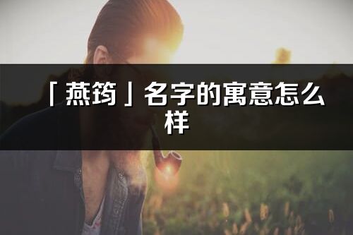 「燕筠」名字的寓意怎么樣_燕筠的出處