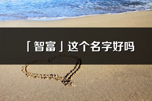「智富」這個名字好嗎_智富名字寓意,含義