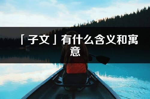 「子文」有什么含義和寓意_子文名字的出處與意思
