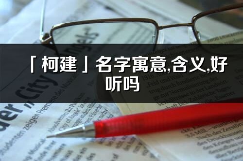 「柯建」名字寓意,含義,好聽嗎_柯建名字分析打分