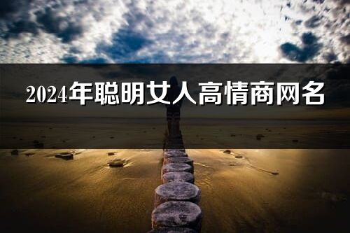 2024年聰明女人高情商網名 (優選99個)
