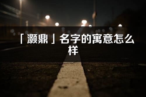 「灝鼎」名字的寓意怎么樣_灝鼎的出處