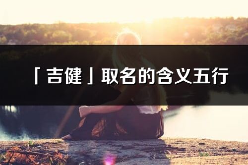 「吉健」取名的含義五行_吉健名字寓意解釋