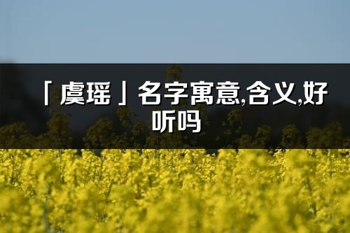 「虞瑤」名字寓意,含義,好聽嗎_虞瑤名字取名打分